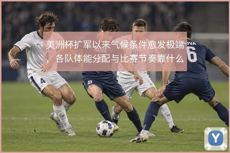 美洲杯扩军以来气候条件愈发极端，各队体能分配与比赛节奏靠什么撑住