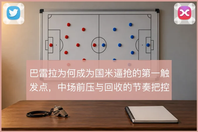 巴雷拉为何成为国米逼抢的第一触发点,中场前压与回收的节奏把控是关键