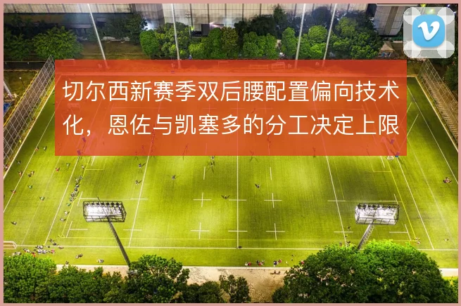 切尔西新赛季双后腰配置偏向技术化，恩佐与凯塞多的分工决定上限