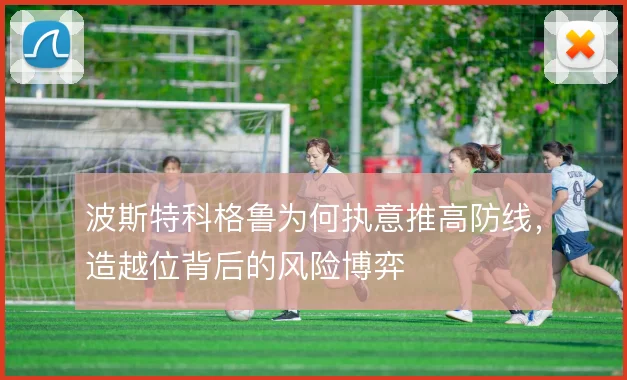 波斯特科格鲁为何执意推高防线，造越位背后的风险博弈