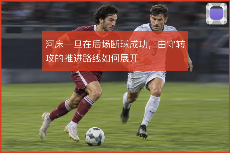 河床一旦在后场断球成功，由守转攻的推进路线如何展开