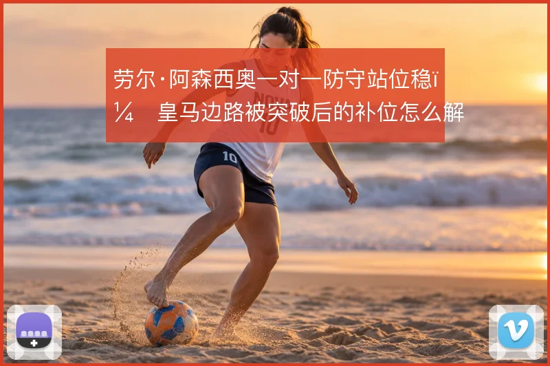 劳尔·阿森西奥一对一防守站位稳，皇马边路被突破后的补位怎么解