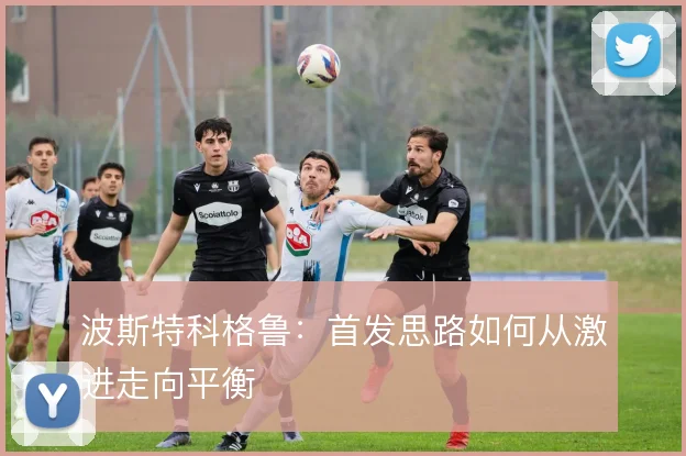 波斯特科格鲁：首发思路如何从激进走向平衡