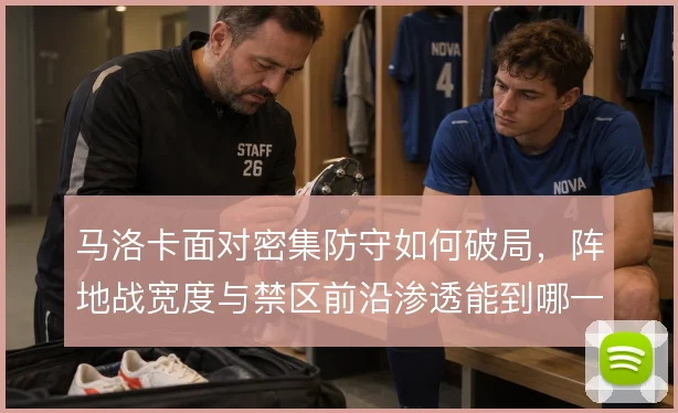 马洛卡面对密集防守如何破局，阵地战宽度与禁区前沿渗透能到哪一步