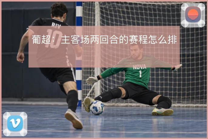 葡超：主客场两回合的赛程怎么排