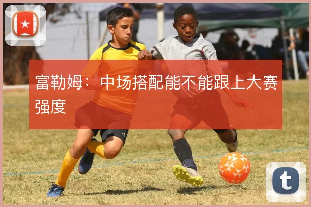 富勒姆:中场搭配能不能跟上大赛强度