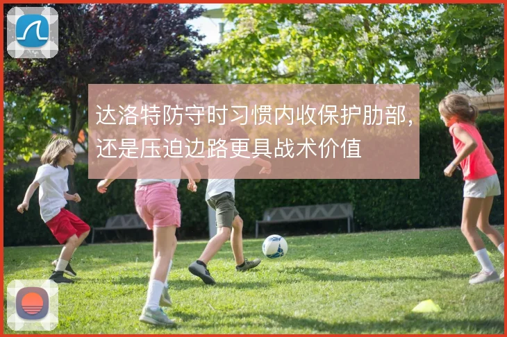 达洛特防守时习惯内收保护肋部，还是压迫边路更具战术价值