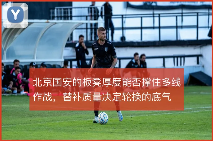 北京国安的板凳厚度能否撑住多线作战，替补质量决定轮换的底气