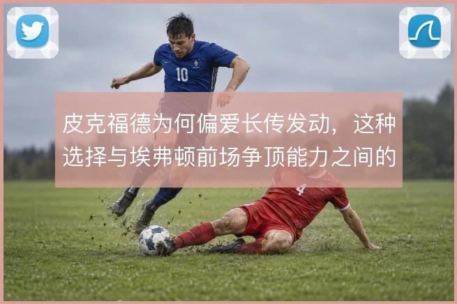 皮克福德为何偏爱长传发动，这种选择与埃弗顿前场争顶能力之间的关系