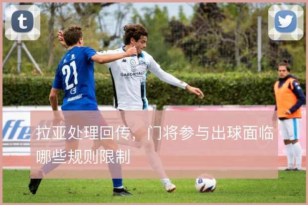 拉亚处理回传，门将参与出球面临哪些规则限制