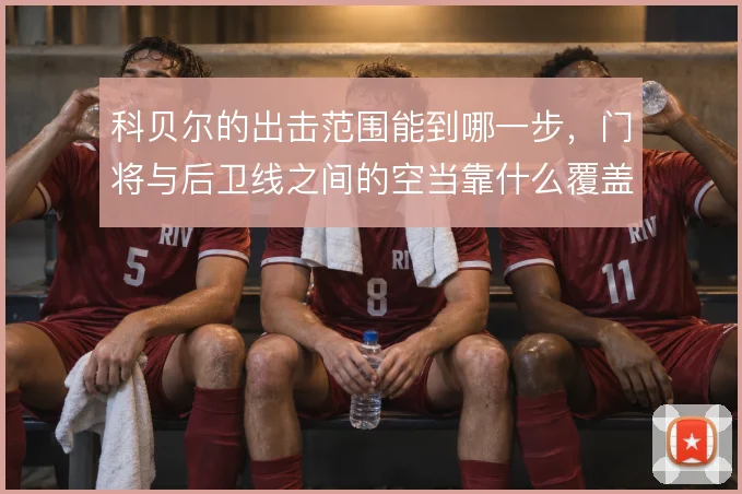 科贝尔的出击范围能到哪一步,门将与后卫线之间的空当靠什么覆盖