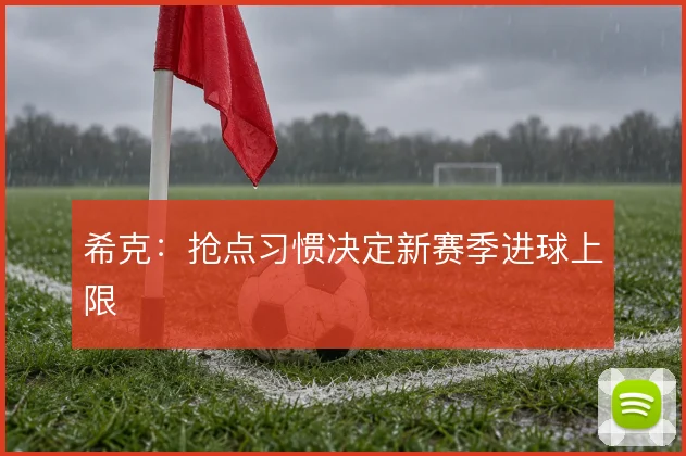 希克：抢点习惯决定新赛季进球上限