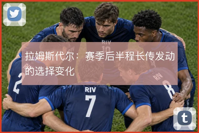 拉姆斯代尔：赛季后半程长传发动的选择变化