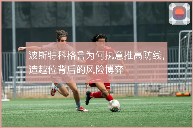 波斯特科格鲁为何执意推高防线，造越位背后的风险博弈