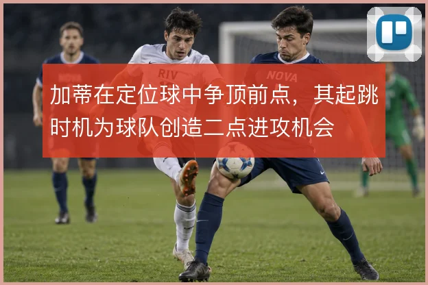 加蒂在定位球中争顶前点，其起跳时机为球队创造二点进攻机会
