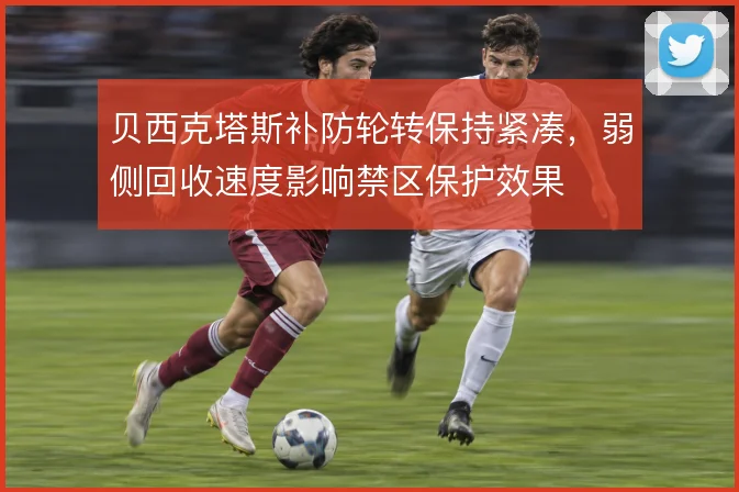 贝西克塔斯补防轮转保持紧凑，弱侧回收速度影响禁区保护效果