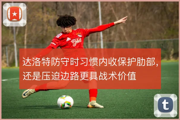 达洛特防守时习惯内收保护肋部，还是压迫边路更具战术价值