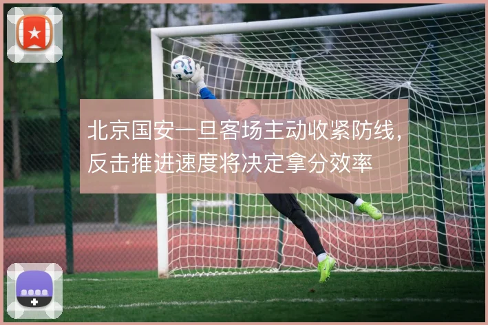 北京国安一旦客场主动收紧防线，反击推进速度将决定拿分效率