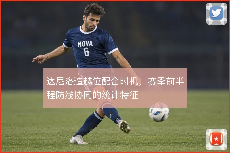 达尼洛造越位配合时机，赛季前半程防线协同的统计特征