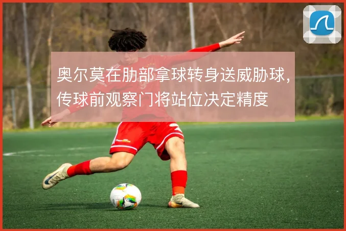 奥尔莫在肋部拿球转身送威胁球,传球前观察门将站位决定精度