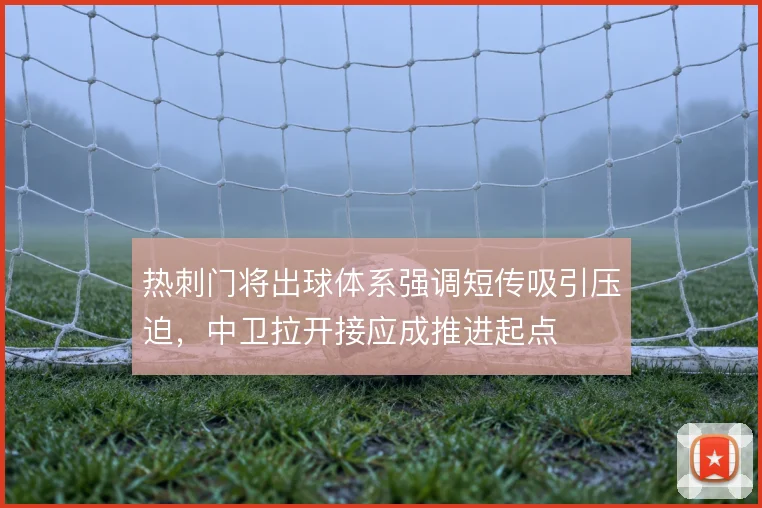 热刺门将出球体系强调短传吸引压迫，中卫拉开接应成推进起点