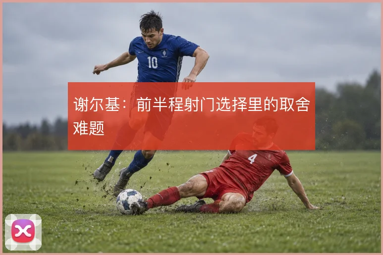 谢尔基：前半程射门选择里的取舍难题