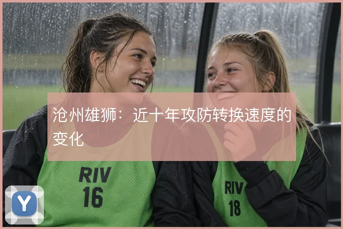 沧州雄狮：近十年攻防转换速度的变化