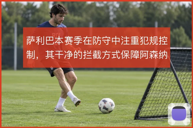 萨利巴本赛季在防守中注重犯规控制，其干净的拦截方式保障阿森纳后防稳定