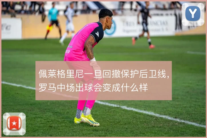 佩莱格里尼一旦回撤保护后卫线,罗马中场出球会变成什么样