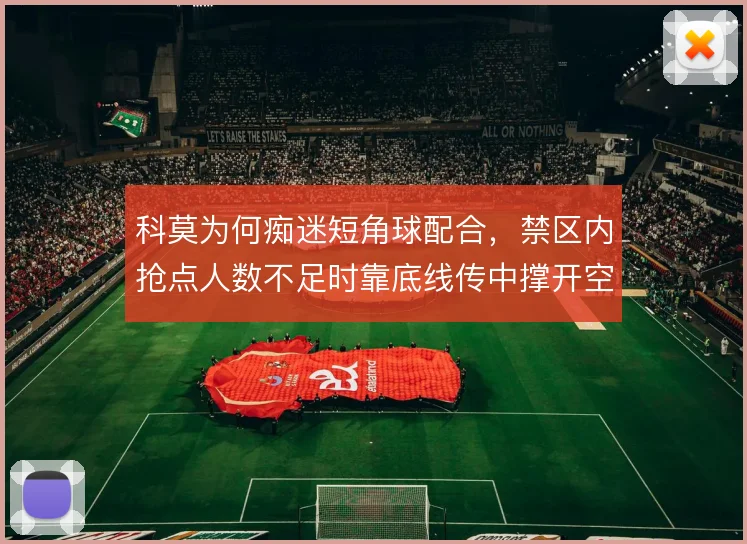 科莫为何痴迷短角球配合，禁区内抢点人数不足时靠底线传中撑开空间