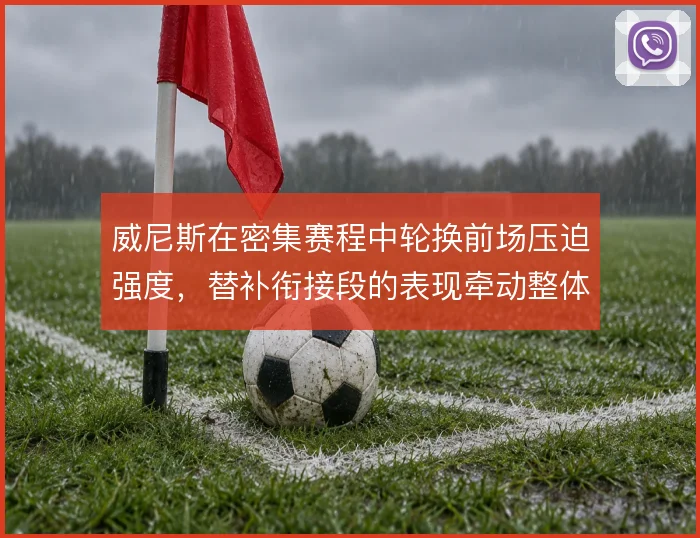 威尼斯在密集赛程中轮换前场压迫强度,替补衔接段的表现牵动整体防守稳定