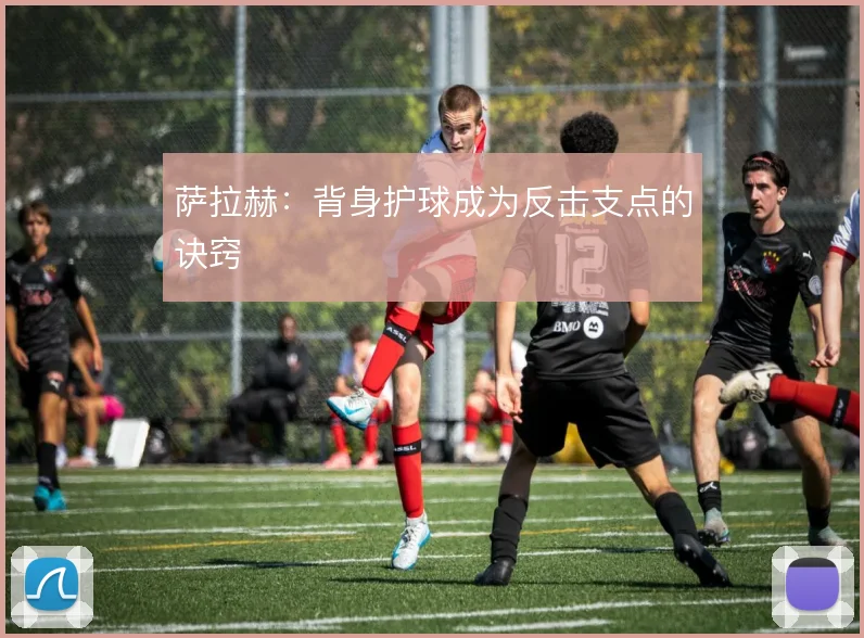 萨拉赫：背身护球成为反击支点的诀窍