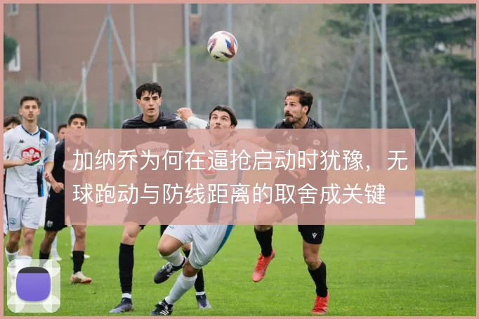 加纳乔为何在逼抢启动时犹豫，无球跑动与防线距离的取舍成关键