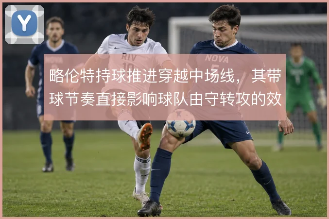 略伦特持球推进穿越中场线，其带球节奏直接影响球队由守转攻的效率
