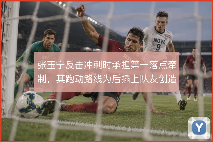 张玉宁反击冲刺时承担第一落点牵制，其跑动路线为后插上队友创造推进空间