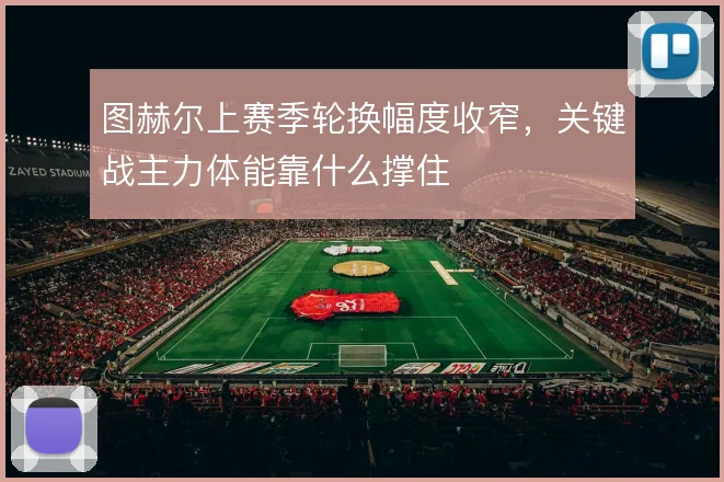 图赫尔上赛季轮换幅度收窄，关键战主力体能靠什么撑住