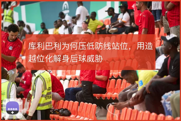 库利巴利为何压低防线站位，用造越位化解身后球威胁