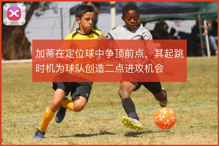 加蒂在定位球中争顶前点，其起跳时机为球队创造二点进攻机会
