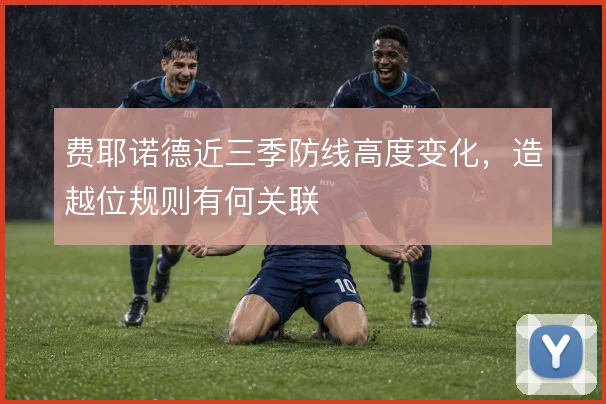 费耶诺德近三季防线高度变化,造越位规则有何关联