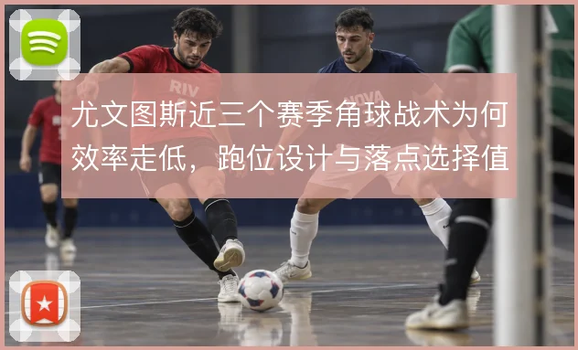 尤文图斯近三个赛季角球战术为何效率走低，跑位设计与落点选择值得复盘