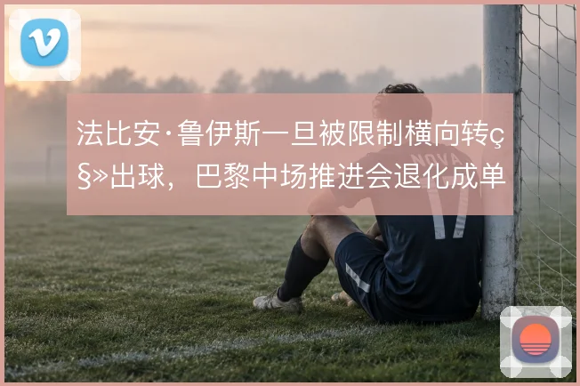 法比安·鲁伊斯一旦被限制横向转移出球,巴黎中场推进会退化成单侧强攻