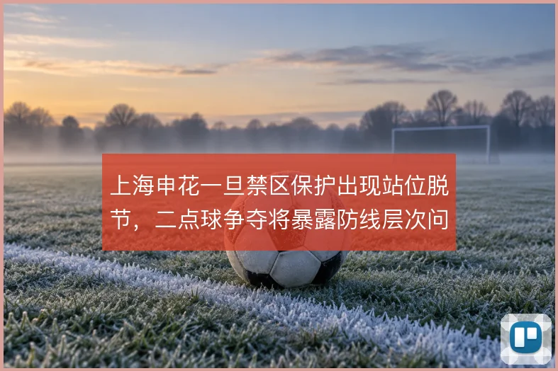 上海申花一旦禁区保护出现站位脱节，二点球争夺将暴露防线层次问题