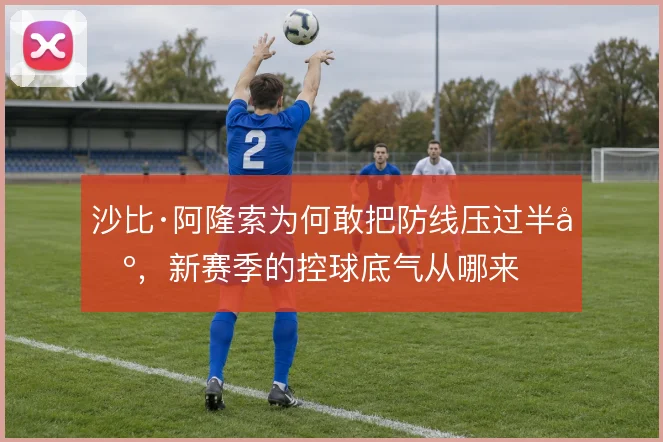 沙比·阿隆索为何敢把防线压过半场，新赛季的控球底气从哪来
