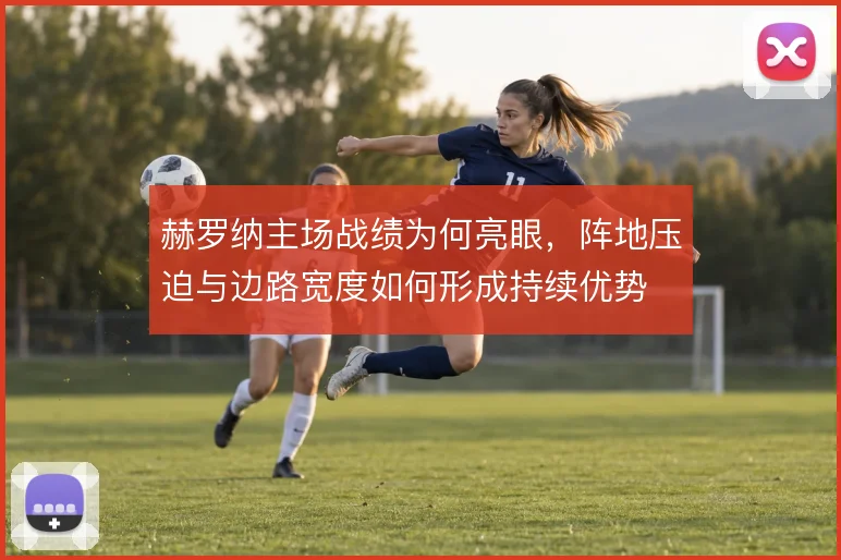 赫罗纳主场战绩为何亮眼,阵地压迫与边路宽度如何形成持续优势