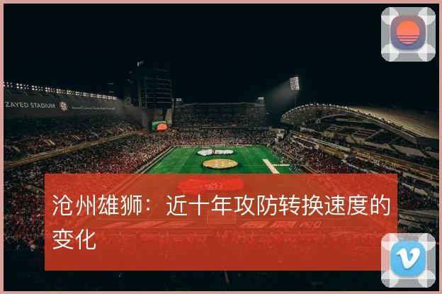沧州雄狮：近十年攻防转换速度的变化