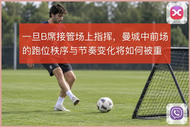 一旦B席接管场上指挥，曼城中前场的跑位秩序与节奏变化将如何被重新定义