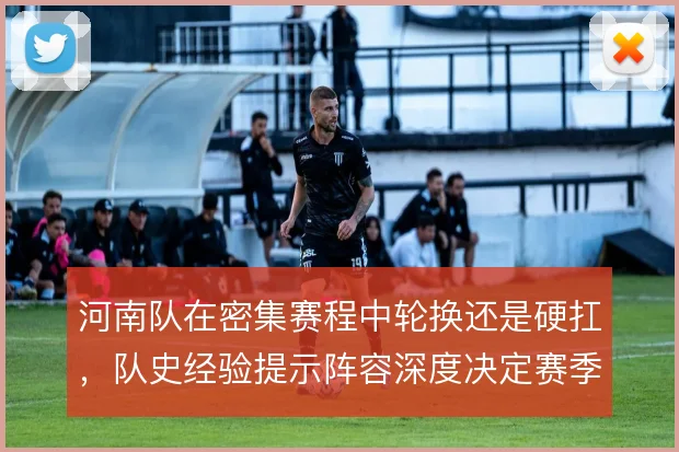 河南队在密集赛程中轮换还是硬扛，队史经验提示阵容深度决定赛季走向