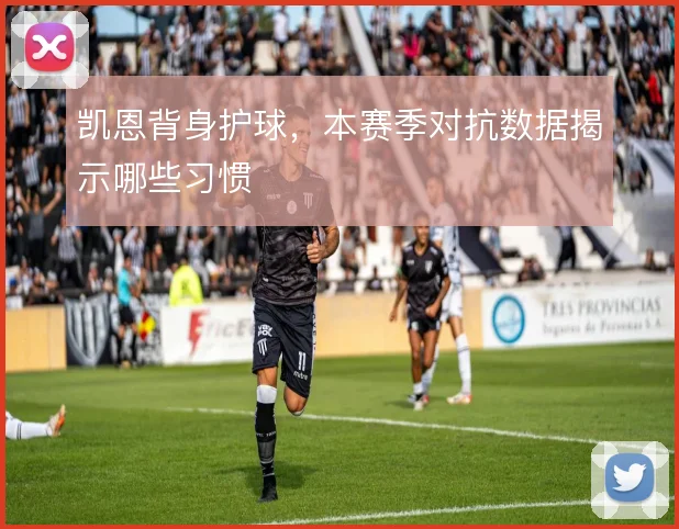 凯恩背身护球，本赛季对抗数据揭示哪些习惯