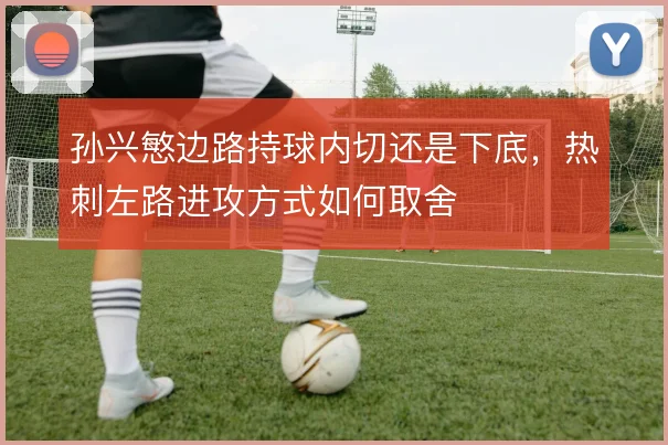 孙兴慜边路持球内切还是下底，热刺左路进攻方式如何取舍
