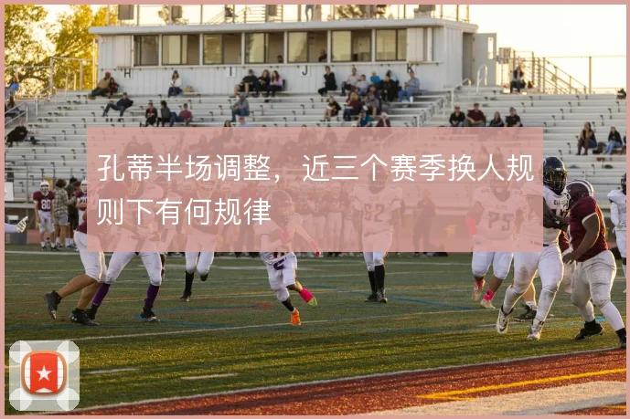 孔蒂半场调整，近三个赛季换人规则下有何规律